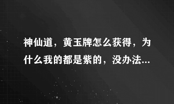神仙道，黄玉牌怎么获得，为什么我的都是紫的，没办法炼制杨戬要的。