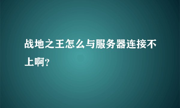 战地之王怎么与服务器连接不上啊？