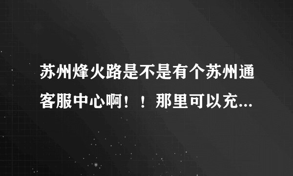 苏州烽火路是不是有个苏州通客服中心啊！！那里可以充苏州通卡吗？？/