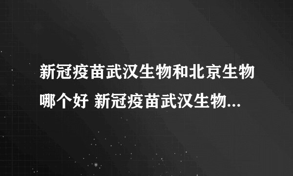 新冠疫苗武汉生物和北京生物哪个好 新冠疫苗武汉生物和北京生物是一个厂家吗