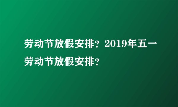 劳动节放假安排?2019年五一劳动节放假安排?