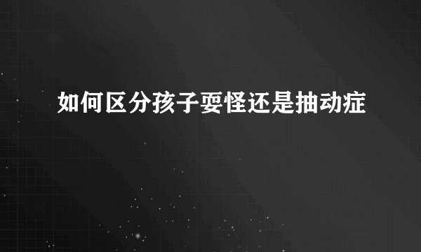 如何区分孩子耍怪还是抽动症