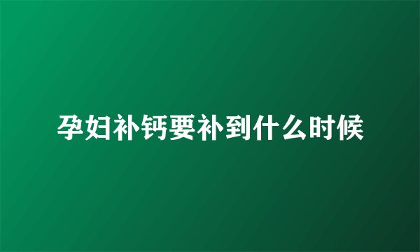 孕妇补钙要补到什么时候