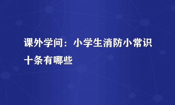 课外学问：小学生消防小常识十条有哪些