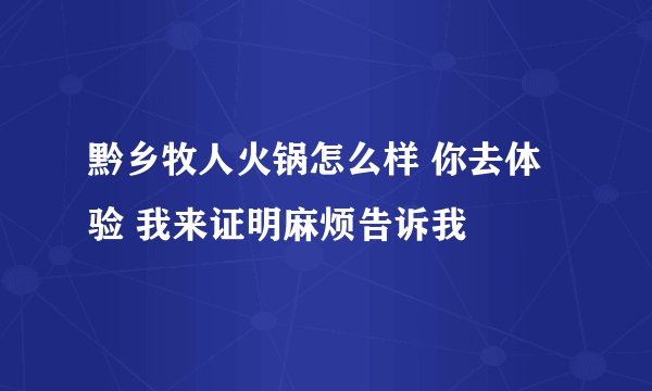 黔乡牧人火锅怎么样 你去体验 我来证明麻烦告诉我