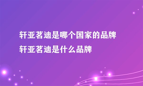 轩亚茗迪是哪个国家的品牌 轩亚茗迪是什么品牌