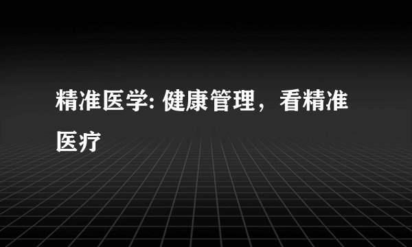 精准医学: 健康管理,看精准医疗