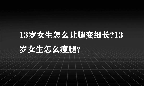 13岁女生怎么让腿变细长?13岁女生怎么瘦腿？