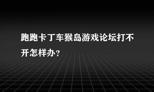 跑跑卡丁车猴岛游戏论坛打不开怎样办？
