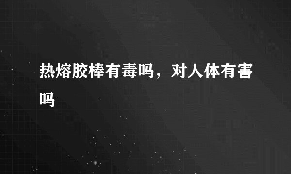 热熔胶棒有毒吗,对人体有害吗