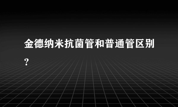 金德纳米抗菌管和普通管区别？
