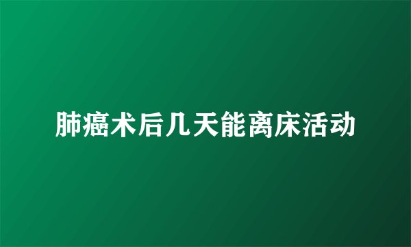 肺癌术后几天能离床活动