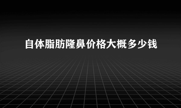 自体脂肪隆鼻价格大概多少钱