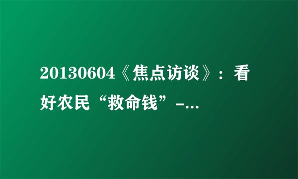 20130604《焦点访谈》：看好农民“救命钱”--人民电视-