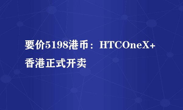 要价5198港币：HTCOneX+香港正式开卖