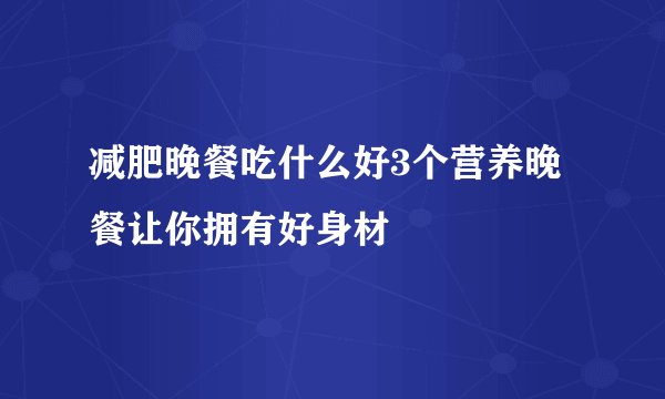 减肥晚餐吃什么好3个营养晚餐让你拥有好身材