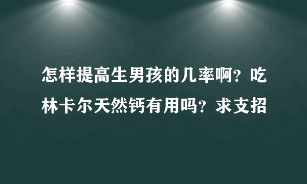 怎样提高生男孩的几率啊？吃林卡尔天然钙有用吗？求支招