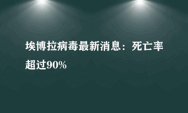 埃博拉病毒最新消息：死亡率超过90%