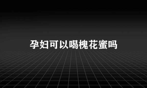 孕妇可以喝槐花蜜吗