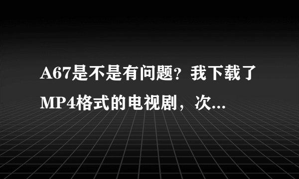 A67是不是有问题？我下载了MP4格式的电视剧，次次复制到手机时它就显示参数错误。