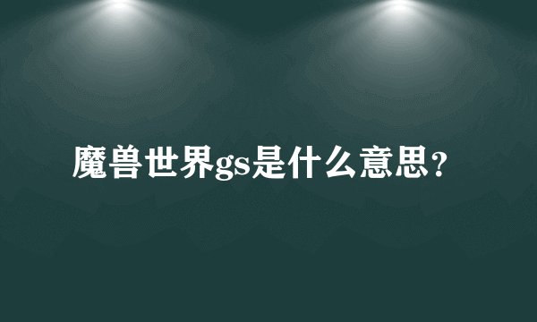 魔兽世界gs是什么意思？