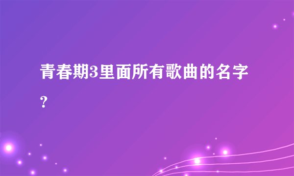 青春期3里面所有歌曲的名字？