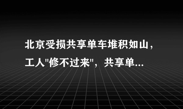 北京受损共享单车堆积如山,工人