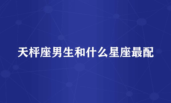 天枰座男生和什么星座最配