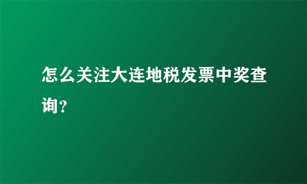 怎么关注大连地税发票中奖查询？