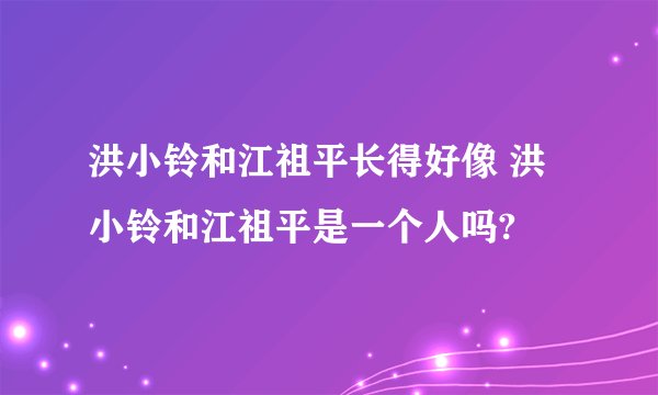 洪小铃和江祖平长得好像 洪小铃和江祖平是一个人吗?