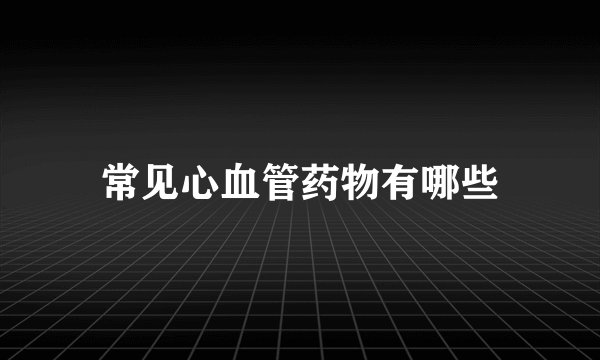 常见心血管药物有哪些