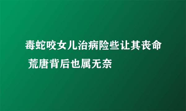 毒蛇咬女儿治病险些让其丧命 荒唐背后也属无奈
