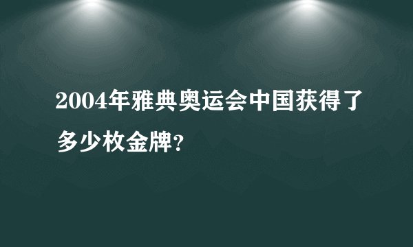 2004年雅典奥运会中国获得了多少枚金牌?