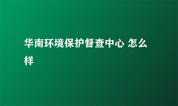 华南环境保护督查中心 怎么样