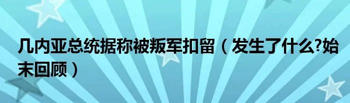 几内亚总统据称被叛军扣留（发生了什么?始末回顾）