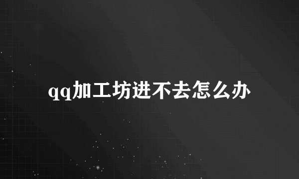 qq加工坊进不去怎么办