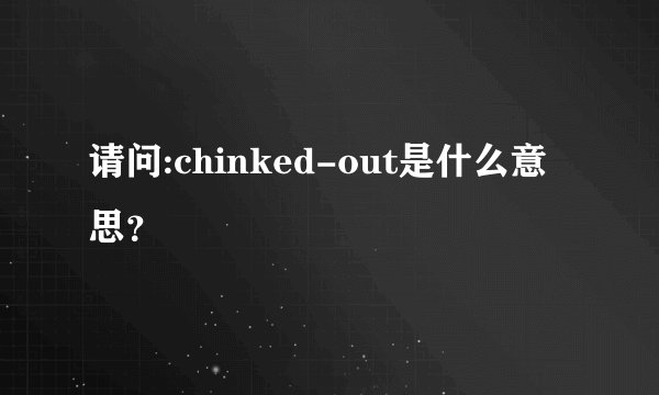 请问:chinked-out是什么意思?
