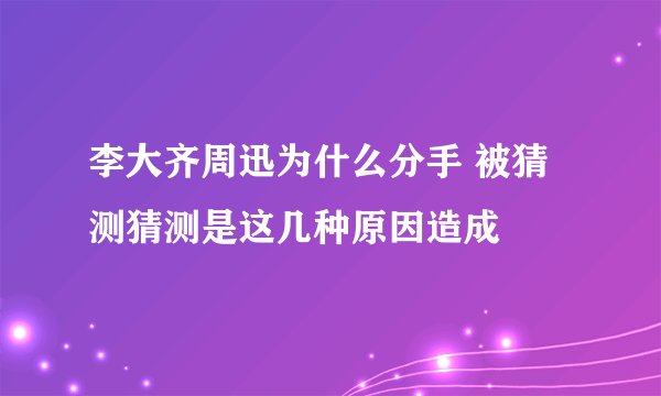 李大齐周迅为什么分手 被猜测猜测是这几种原因造成