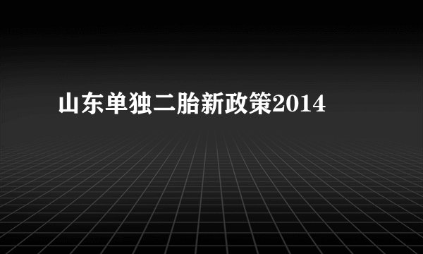 山东单独二胎新政策2014
