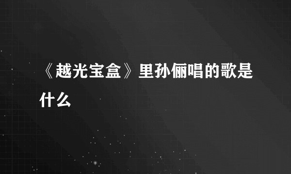 《越光宝盒》里孙俪唱的歌是什么