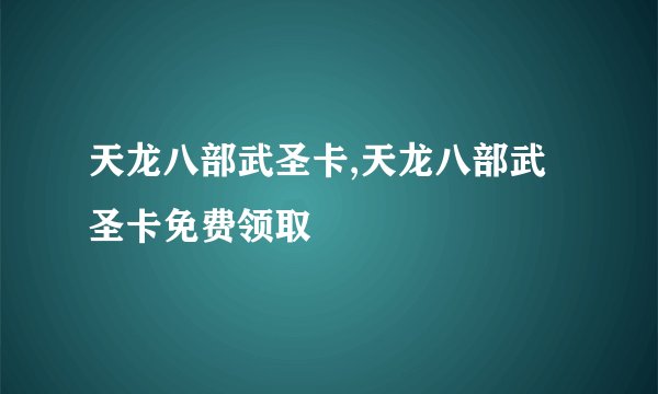 天龙八部武圣卡,天龙八部武圣卡免费领取