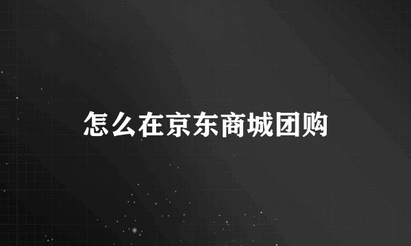 怎么在京东商城团购