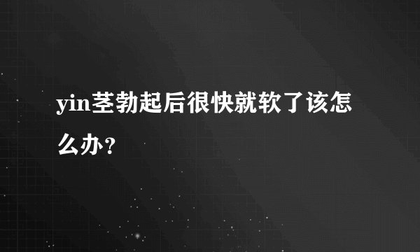 yin茎勃起后很快就软了该怎么办？