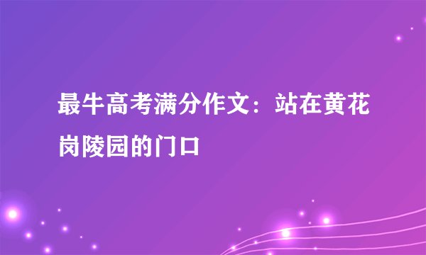最牛高考满分作文:站在黄花岗陵园的门口