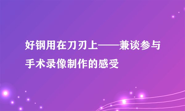 好钢用在刀刃上——兼谈参与手术录像制作的感受
