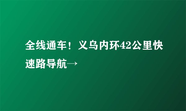 全线通车!义乌内环42公里快速路导航→