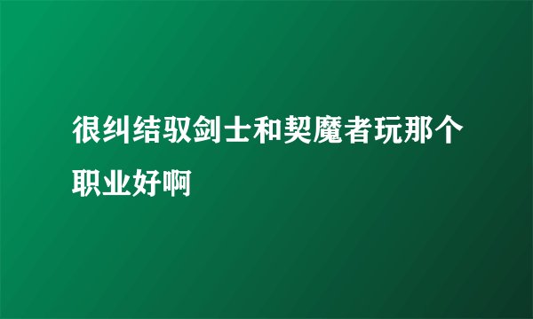 很纠结驭剑士和契魔者玩那个职业好啊
