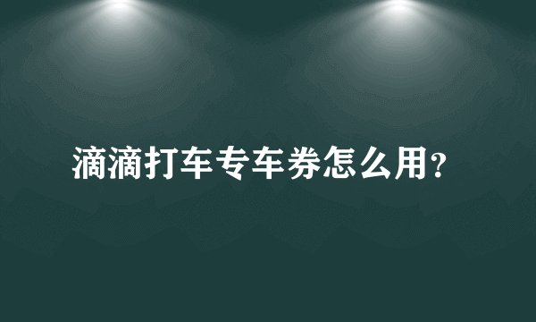 滴滴打车专车券怎么用？