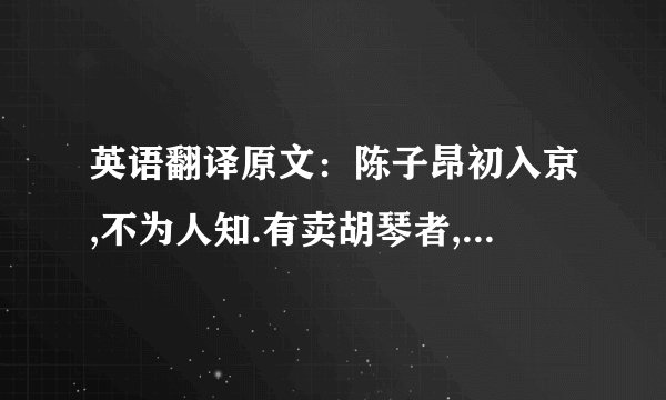 英语翻译原文：陈子昂初入京,不为人知.有卖胡琴者,价百万；豪贵传视,无辨者.子昂突出,顾左右曰：‘辇千缗市之’.众惊问,