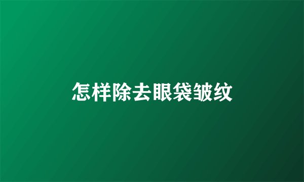 怎样除去眼袋皱纹